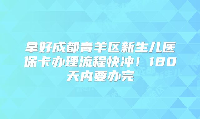 拿好成都青羊区新生儿医保卡办理流程快冲！180天内要办完