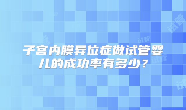 子宫内膜异位症做试管婴儿的成功率有多少？