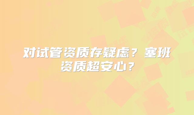 对试管资质存疑虑?塞班资质超安心?