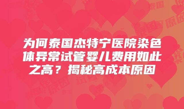 为何泰国杰特宁医院染色体异常试管婴儿费用如此之高？揭秘高成本原因