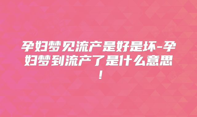 孕妇梦见流产是好是坏-孕妇梦到流产了是什么意思！