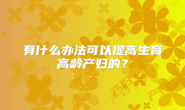 有什么办法可以提高生育高龄产妇的?