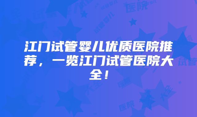 江门试管婴儿优质医院推荐，一览江门试管医院大全！