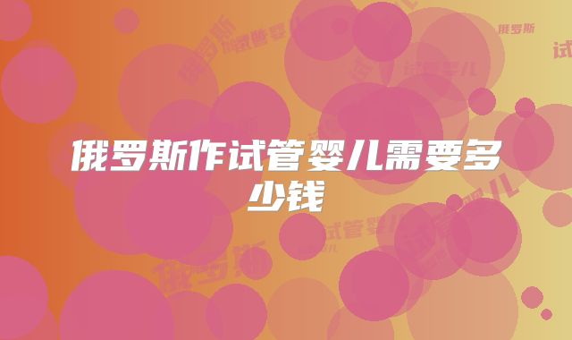 俄罗斯作试管婴儿需要多少钱