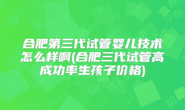 合肥第三代试管婴儿技术怎么样啊(合肥三代试管高成功率生孩子价格)