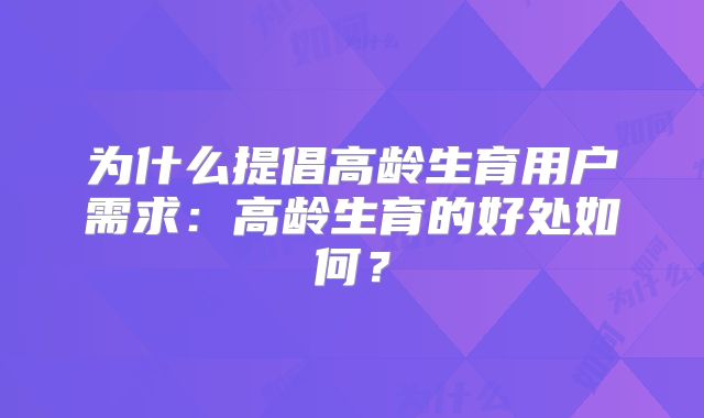 为什么提倡高龄生育用户需求：高龄生育的好处如何？