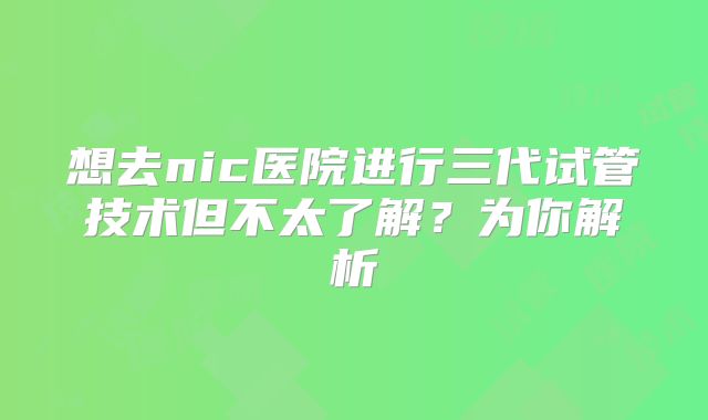 想去nic医院进行三代试管技术但不太了解？为你解析