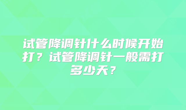 试管降调针什么时候开始打？试管降调针一般需打多少天？