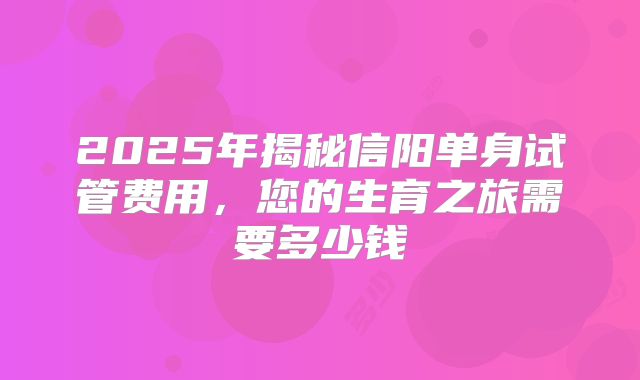 2025年揭秘信阳单身试管费用，您的生育之旅需要多少钱