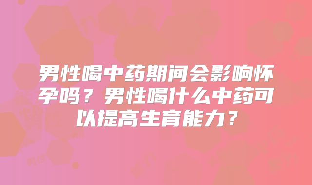 男性喝中药期间会影响怀孕吗?男性喝什么中药可以提高生育能力?
