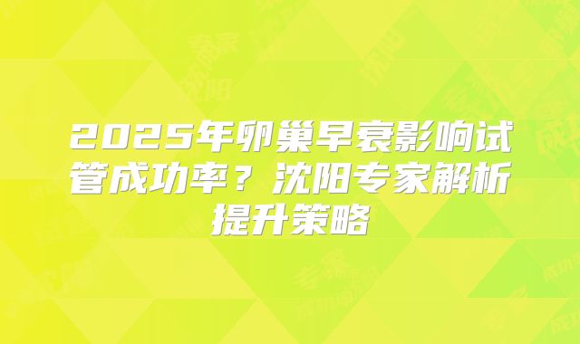 2025年卵巢早衰影响试管成功率?沈阳专家解析提升策略