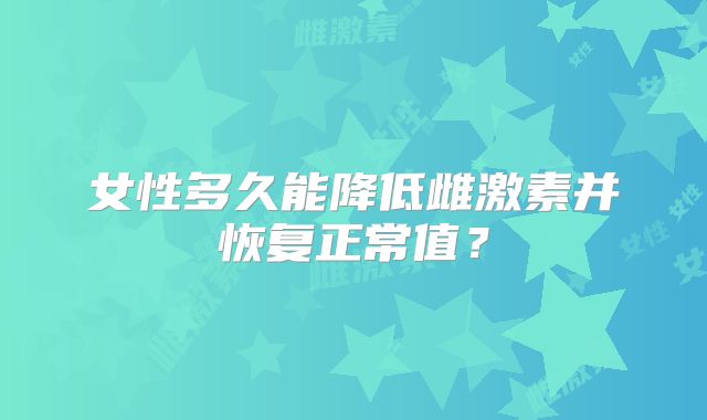 女性多久能降低雌激素并恢复正常值?