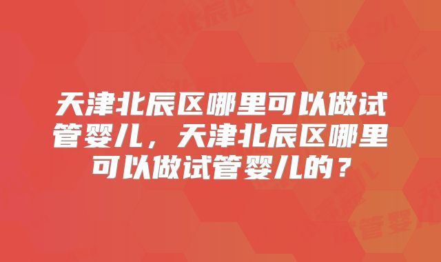 天津北辰区哪里可以做试管婴儿，天津北辰区哪里可以做试管婴儿的？