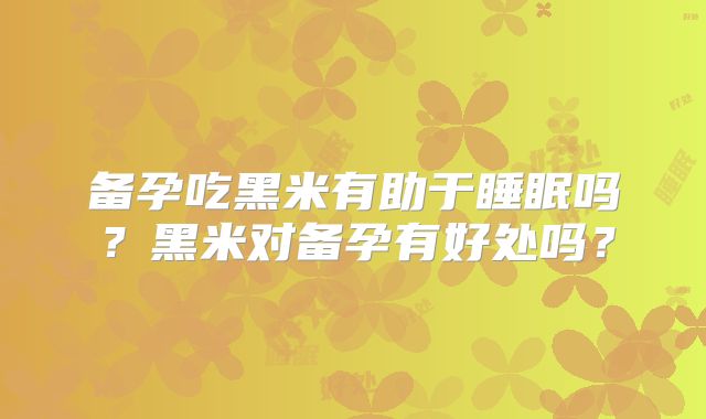 备孕吃黑米有助于睡眠吗?黑米对备孕有好处吗?