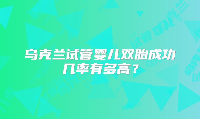 乌克兰试管婴儿双胎成功几率有多高?