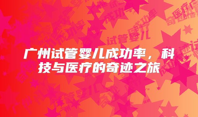 广州试管婴儿成功率，科技与医疗的奇迹之旅