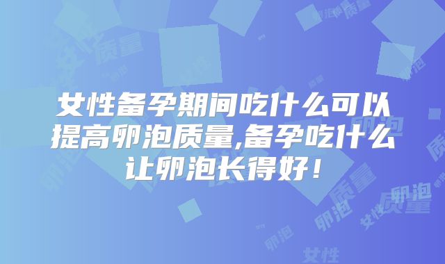 女性备孕期间吃什么可以提高卵泡质量,备孕吃什么让卵泡长得好!
