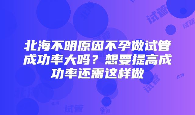 北海不明原因不孕做试管成功率大吗？想要提高成功率还需这样做