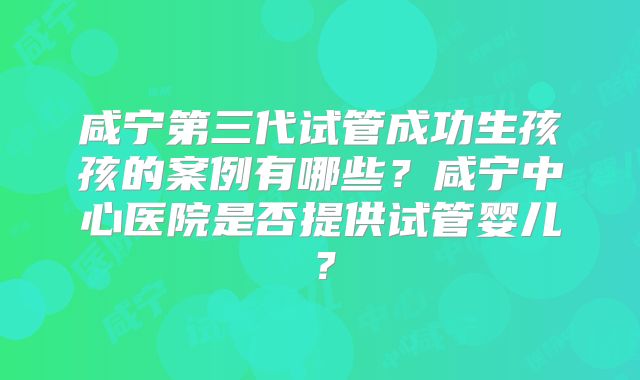 咸宁第三代试管成功生孩孩的案例有哪些？咸宁中心医院是否提供试管婴儿？