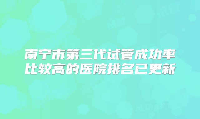 南宁市第三代试管成功率比较高的医院排名已更新