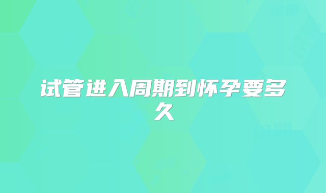 试管进入周期到怀孕要多久