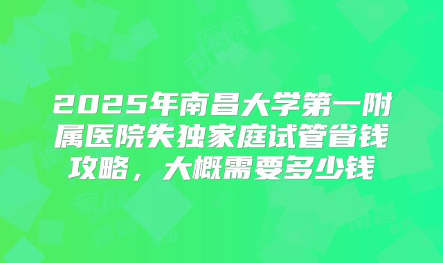 2025年南昌大学第一附属医院失独家庭试管省钱攻略，大概需要多少钱
