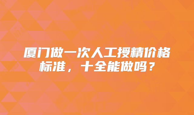 厦门做一次人工授精价格标准，十全能做吗？