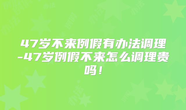 47岁不来例假有办法调理-47岁例假不来怎么调理贵吗！