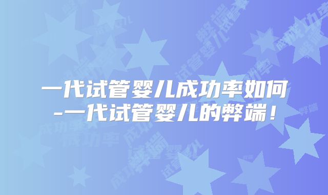 一代试管婴儿成功率如何-一代试管婴儿的弊端！