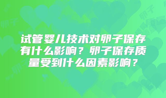 试管婴儿技术对卵子保存有什么影响？卵子保存质量受到什么因素影响？