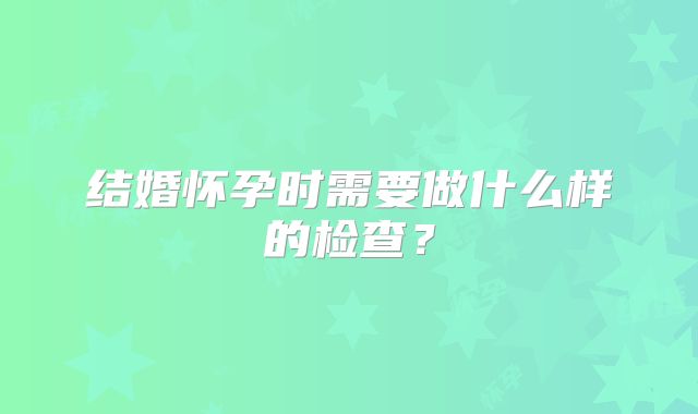 结婚怀孕时需要做什么样的检查？