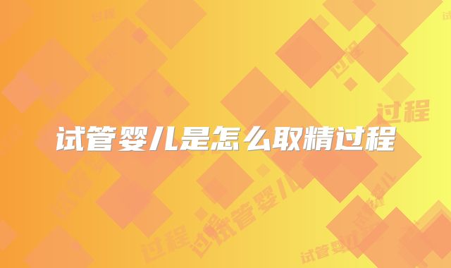 试管婴儿是怎么取精过程