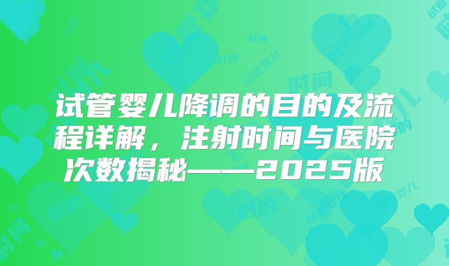 试管婴儿降调的目的及流程详解，注射时间与医院次数揭秘——2025版