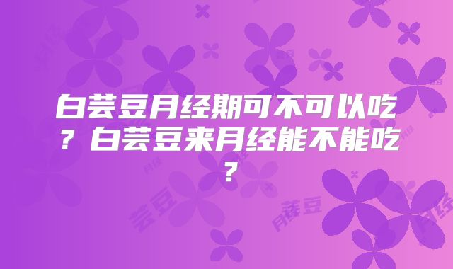 白芸豆月经期可不可以吃？白芸豆来月经能不能吃？