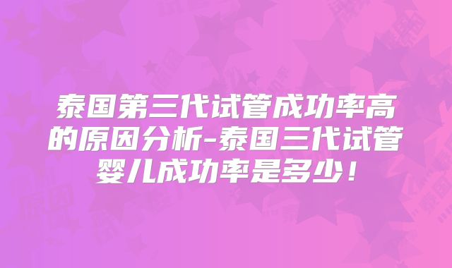 泰国第三代试管成功率高的原因分析-泰国三代试管婴儿成功率是多少!