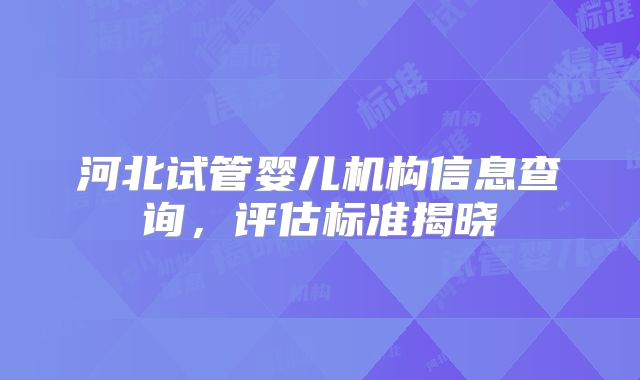 河北试管婴儿机构信息查询,评估标准揭晓