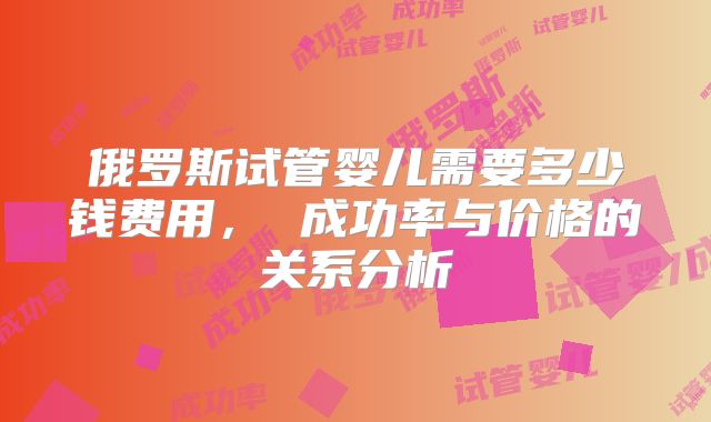 俄罗斯试管婴儿需要多少钱费用， 成功率与价格的关系分析