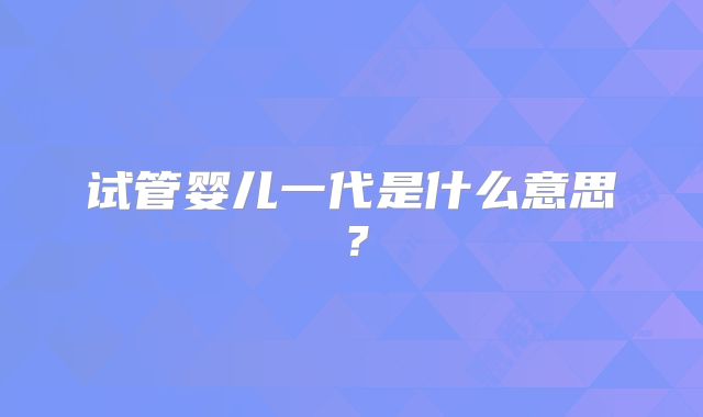 试管婴儿一代是什么意思?