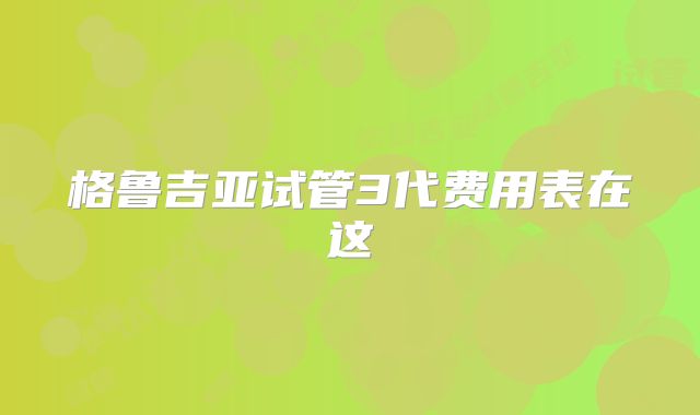 格鲁吉亚试管3代费用表在这