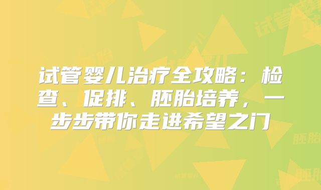 试管婴儿治疗全攻略：检查、促排、胚胎培养，一步步带你走进希望之门