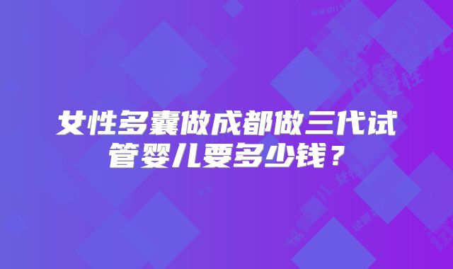 女性多囊做成都做三代试管婴儿要多少钱?