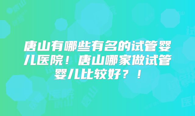 唐山有哪些有名的试管婴儿医院！唐山哪家做试管婴儿比较好？！
