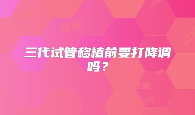 三代试管移植前要打降调吗？