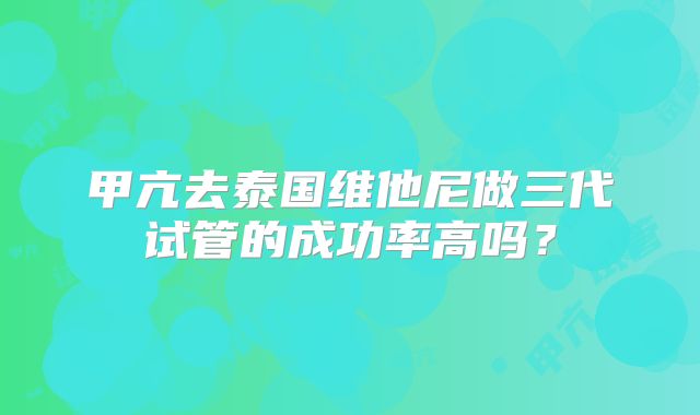 甲亢去泰国维他尼做三代试管的成功率高吗?
