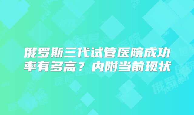 俄罗斯三代试管医院成功率有多高？内附当前现状