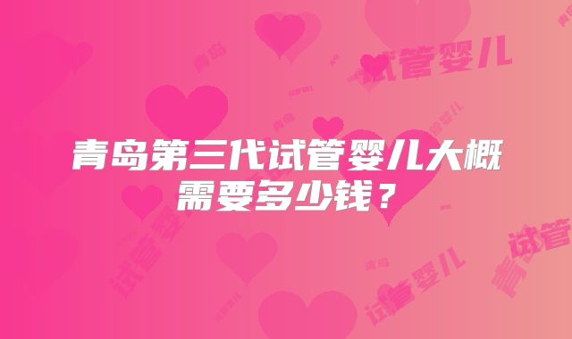 青岛第三代试管婴儿大概需要多少钱？