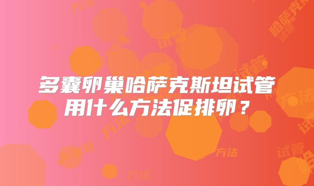 多囊卵巢哈萨克斯坦试管用什么方法促排卵？