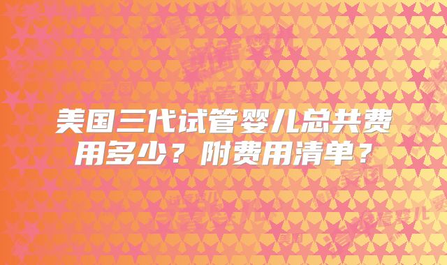 美国三代试管婴儿总共费用多少？附费用清单？