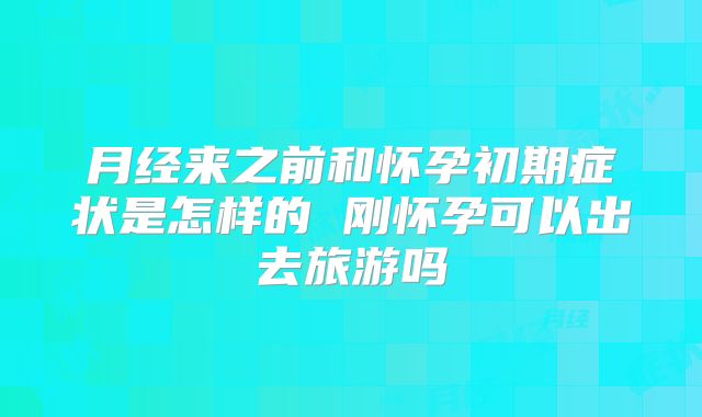月经来之前和怀孕初期症状是怎样的 刚怀孕可以出去旅游吗