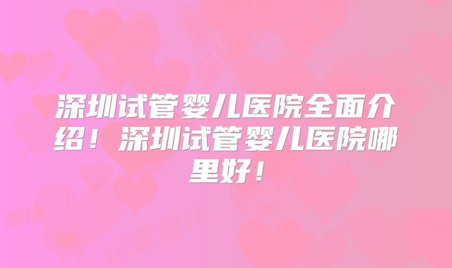 深圳试管婴儿医院全面介绍！深圳试管婴儿医院哪里好！